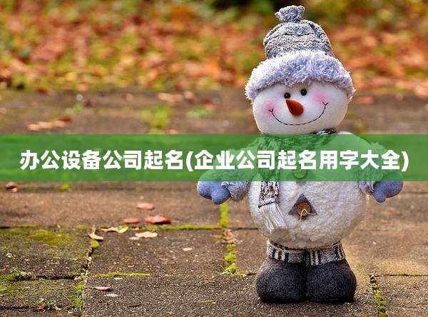办公设备公司起名(企业公司起名用字大全)