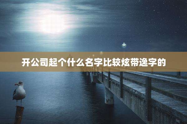 开公司起个什么名字比较炫带逸字的