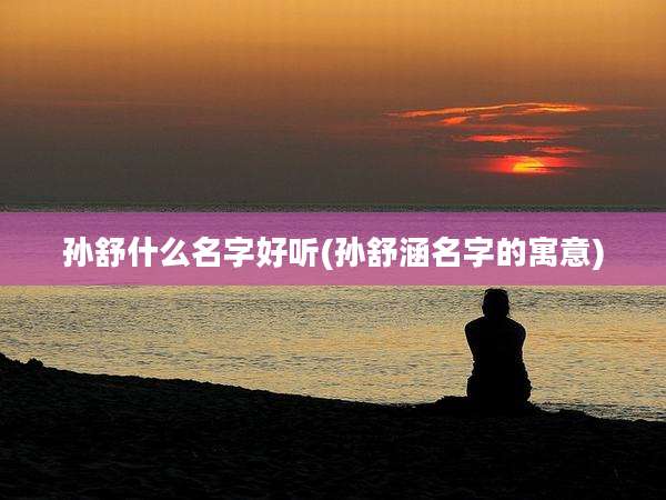 孙舒什么名字好听(孙舒涵名字的寓意)