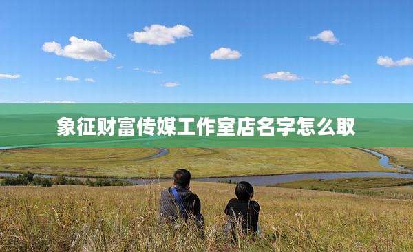 象征财富传媒工作室店名字怎么取