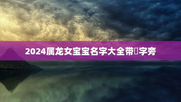 2024属龙女宝宝名字大全带祎字旁