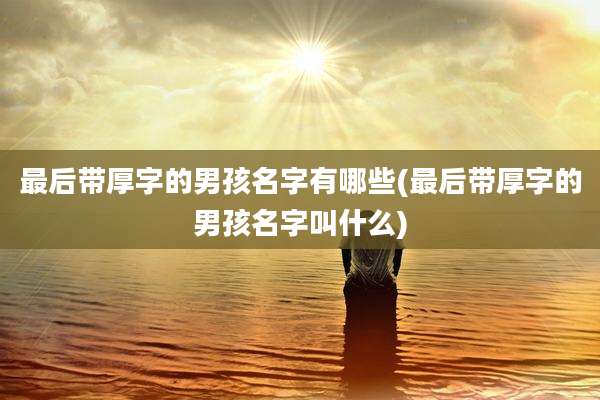 最后带厚字的男孩名字有哪些(最后带厚字的男孩名字叫什么)