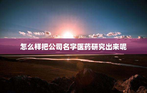 怎么样把公司名字医药研究出来呢