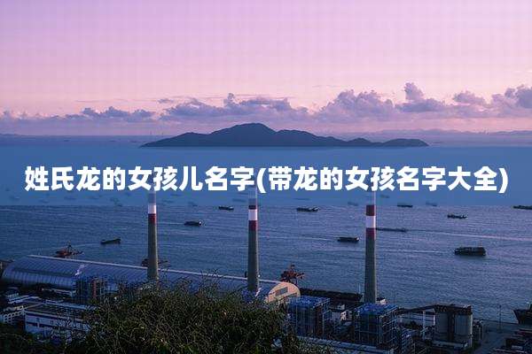 姓氏龙的女孩儿名字(带龙的女孩名字大全)