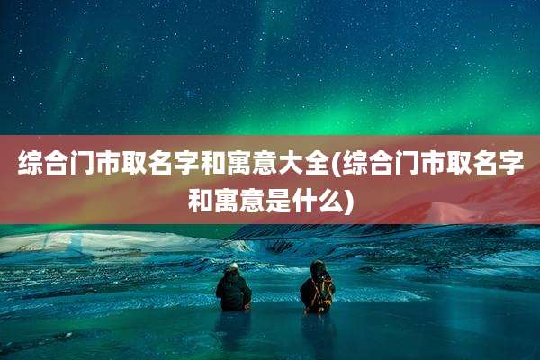 综合门市取名字和寓意大全(综合门市取名字和寓意是什么)