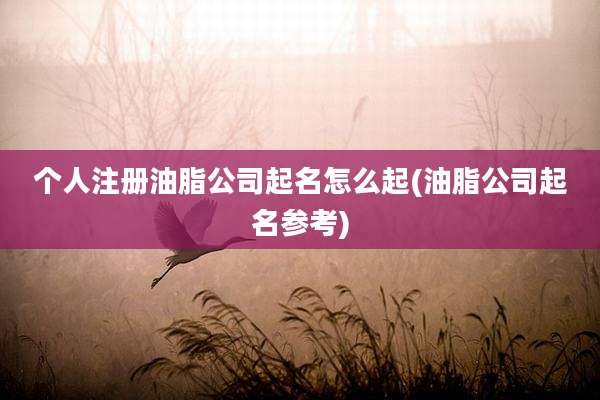 个人注册油脂公司起名怎么起(油脂公司起名参考)