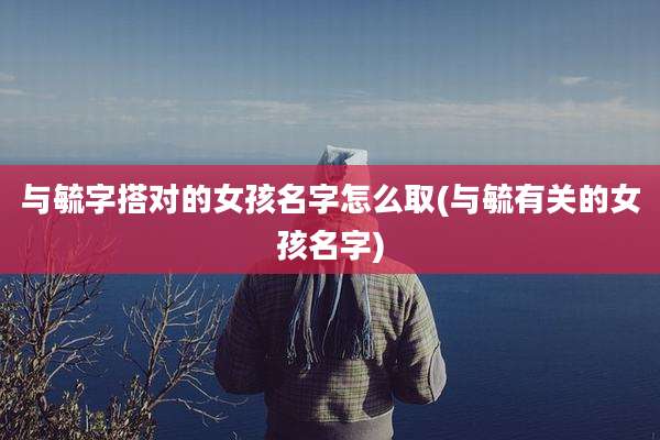 与毓字搭对的女孩名字怎么取(与毓有关的女孩名字)