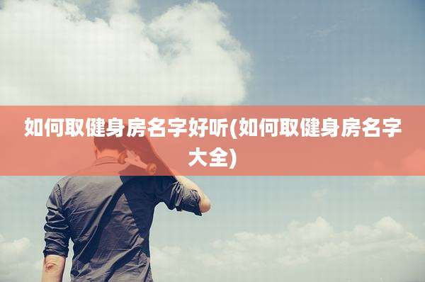 如何取健身房名字好听(如何取健身房名字大全)