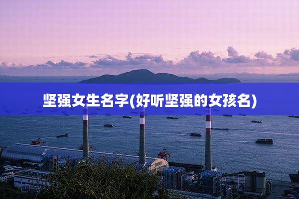 坚强女生名字(好听坚强的女孩名)