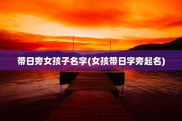 带日旁女孩子名字(女孩带日字旁起名)