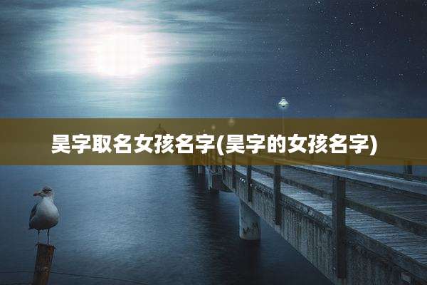 昊字取名女孩名字(昊字的女孩名字)