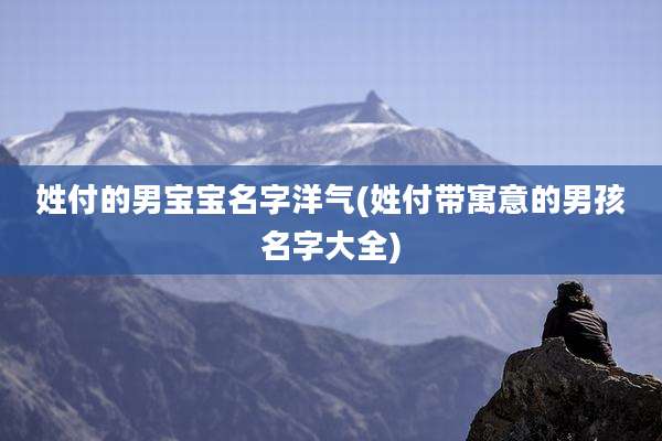 姓付的男宝宝名字洋气(姓付带寓意的男孩名字大全)