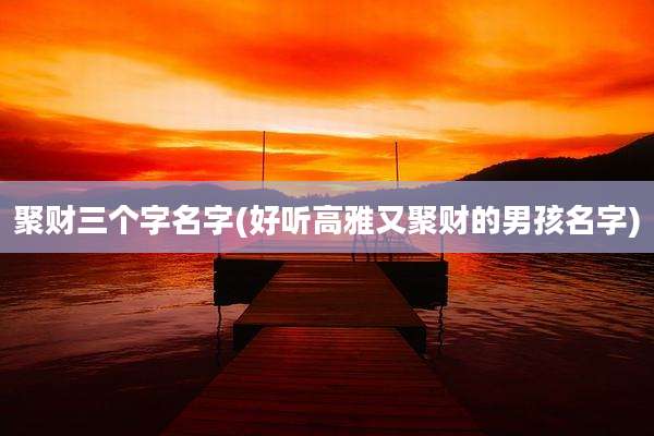 聚财三个字名字(好听高雅又聚财的男孩名字)