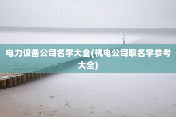 电力设备公司名字大全(机电公司取名字参考大全)