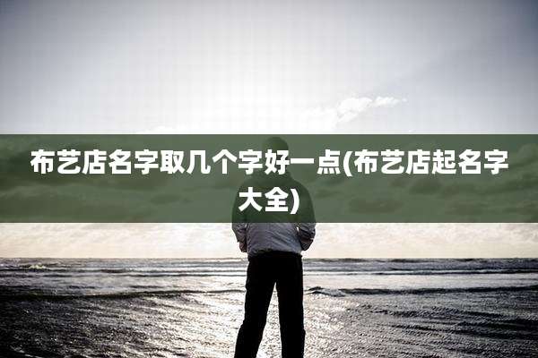 布艺店名字取几个字好一点(布艺店起名字大全)
