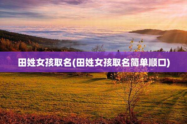 田姓女孩取名(田姓女孩取名简单顺口)