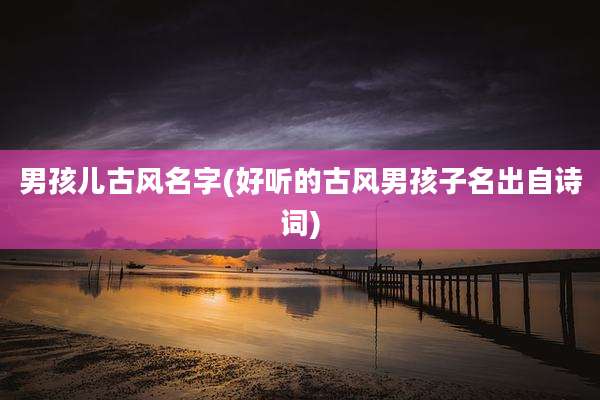 男孩儿古风名字(好听的古风男孩子名出自诗词)