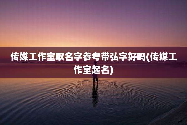传媒工作室取名字参考带弘字好吗(传媒工作室起名)