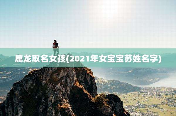 属龙取名女孩(2021年女宝宝苏姓名字)