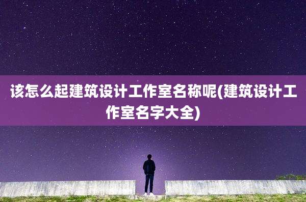 该怎么起建筑设计工作室名称呢(建筑设计工作室名字大全)