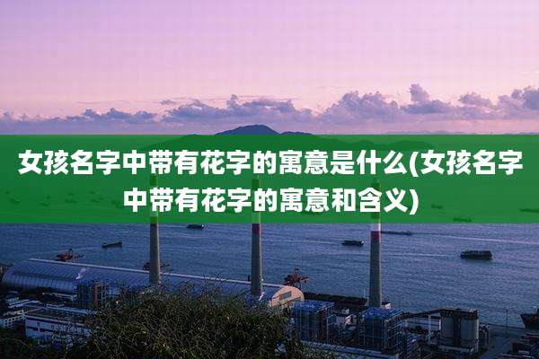 女孩名字中带有花字的寓意是什么(女孩名字中带有花字的寓意和含义)