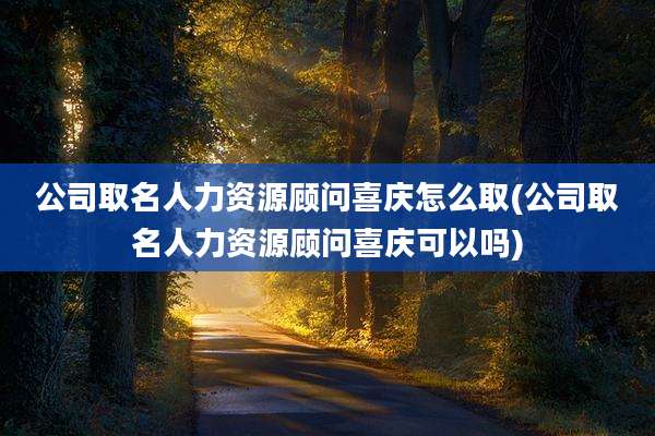 公司取名人力资源顾问喜庆怎么取(公司取名人力资源顾问喜庆可以吗)