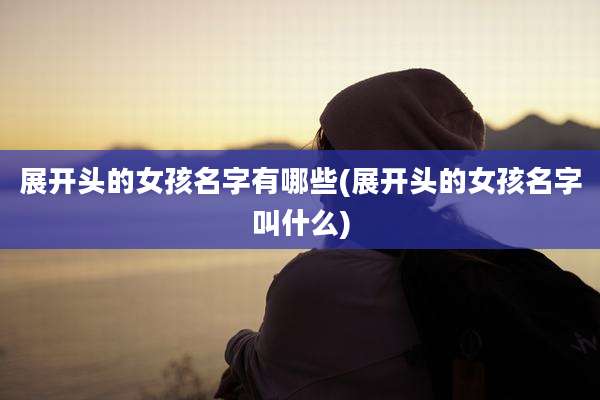 展开头的女孩名字有哪些(展开头的女孩名字叫什么)
