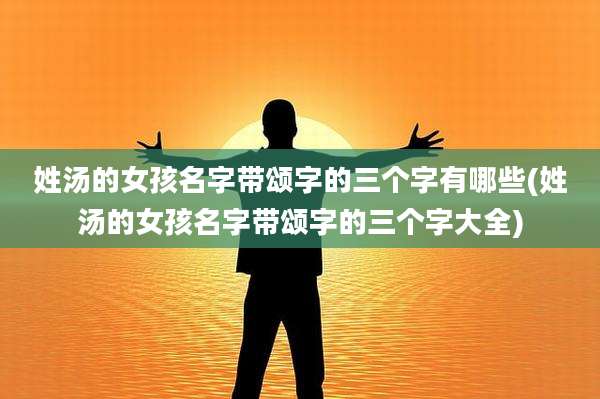 姓汤的女孩名字带颂字的三个字有哪些(姓汤的女孩名字带颂字的三个字大全)