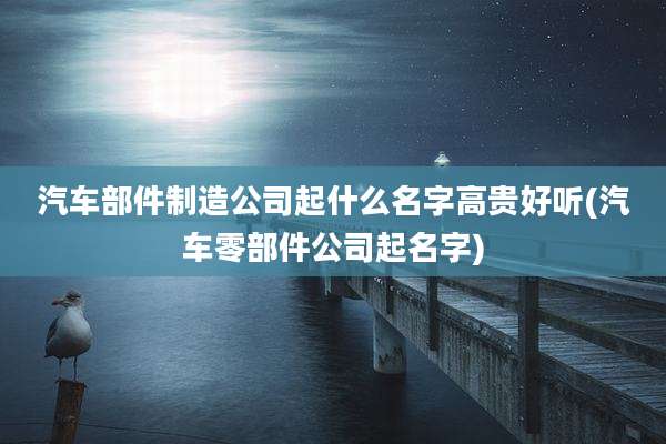 汽车部件制造公司起什么名字高贵好听(汽车零部件公司起名字)