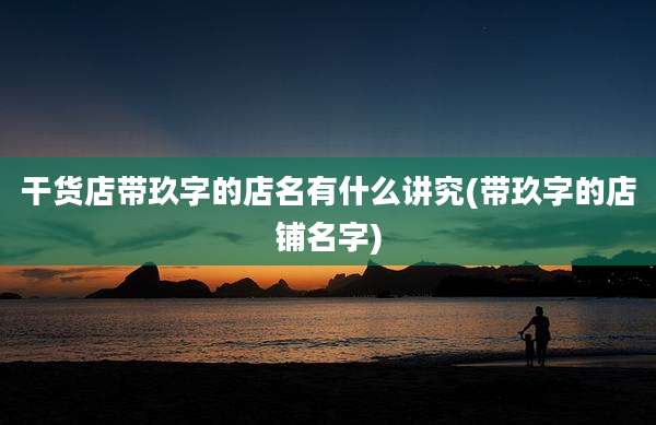 干货店带玖字的店名有什么讲究(带玖字的店铺名字)