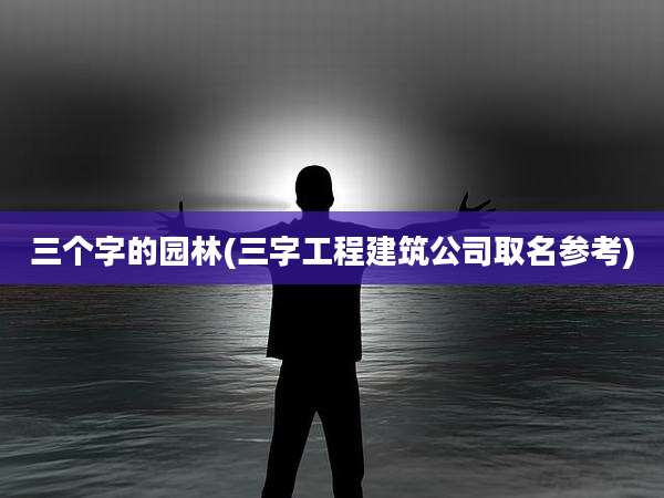 三个字的园林(三字工程建筑公司取名参考)