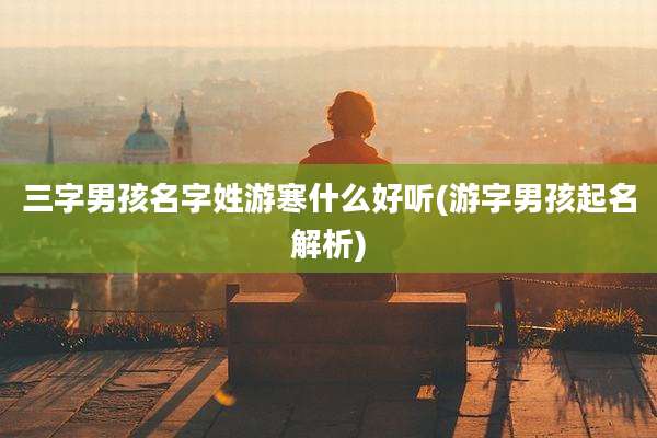 三字男孩名字姓游寒什么好听(游字男孩起名解析)
