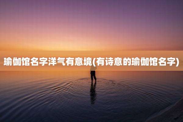 瑜伽馆名字洋气有意境(有诗意的瑜伽馆名字)
