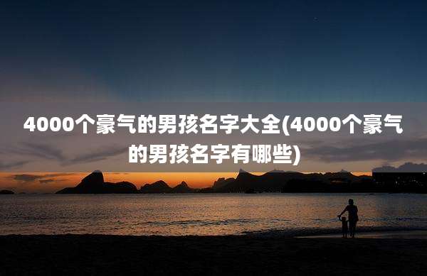 4000个豪气的男孩名字大全(4000个豪气的男孩名字有哪些)