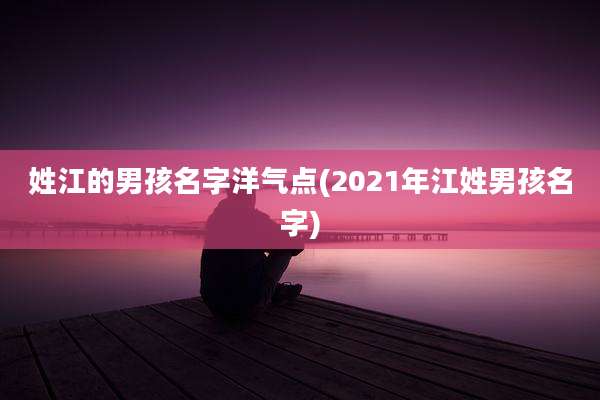 姓江的男孩名字洋气点(2021年江姓男孩名字)