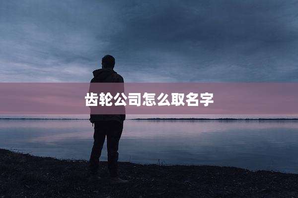 齿轮公司怎么取名字
