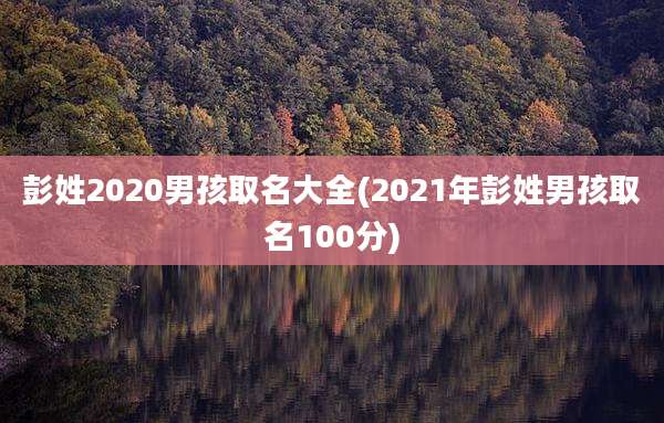 彭姓2020男孩取名大全(2021年彭姓男孩取名100分)