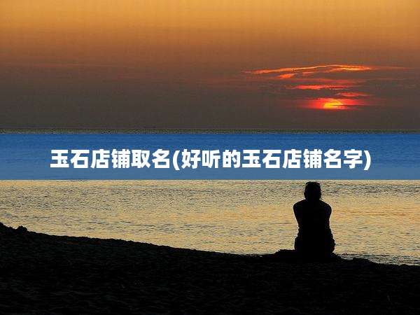 玉石店铺取名(好听的玉石店铺名字)