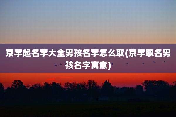 京字起名字大全男孩名字怎么取(京字取名男孩名字寓意)
