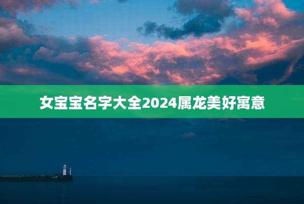 女宝宝名字大全2024属龙美好寓意