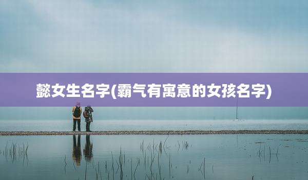 懿女生名字(霸气有寓意的女孩名字)