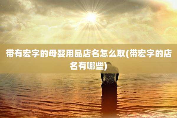 带有宏字的母婴用品店名怎么取(带宏字的店名有哪些)