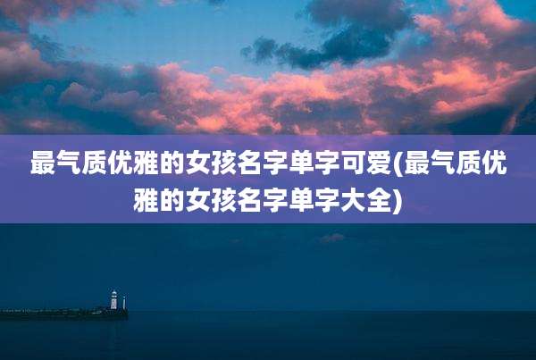 最气质优雅的女孩名字单字可爱(最气质优雅的女孩名字单字大全)