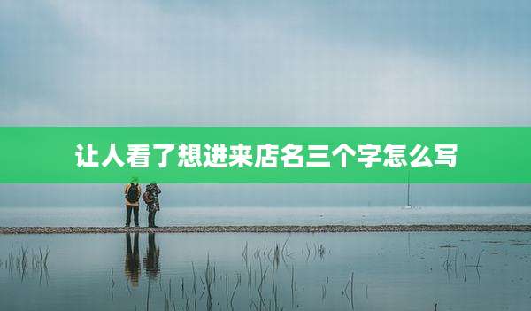 让人看了想进来店名三个字怎么写