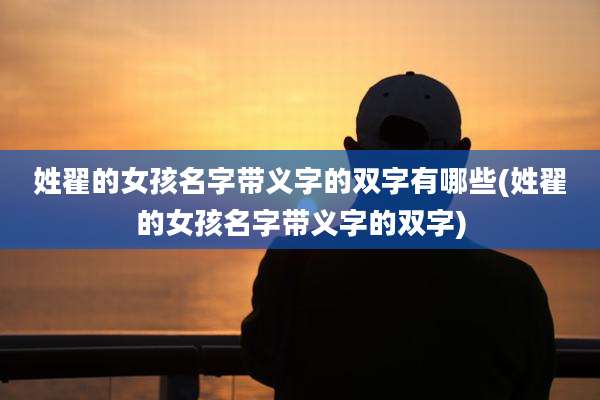姓翟的女孩名字带义字的双字有哪些(姓翟的女孩名字带义字的双字)