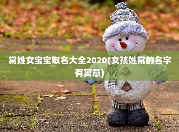 常姓女宝宝取名大全2020(女孩姓常的名字有寓意)
