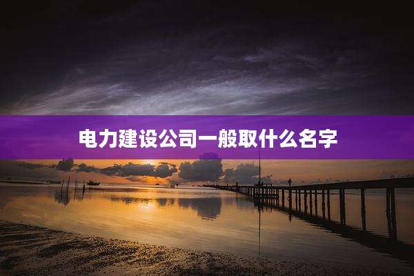 电力建设公司一般取什么名字