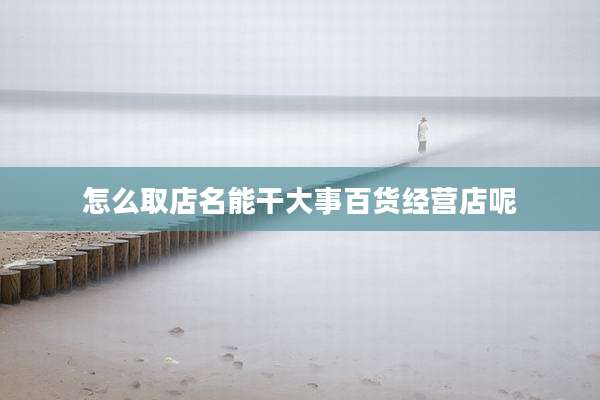 怎么取店名能干大事百货经营店呢