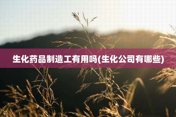 生化药品制造工有用吗(生化公司有哪些)
