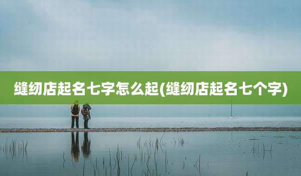 缝纫店起名七字怎么起(缝纫店起名七个字)